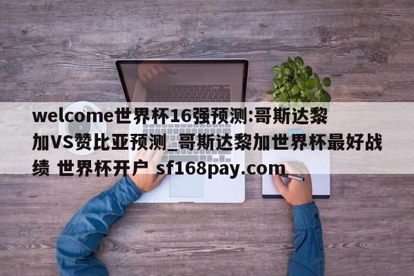 welcome世界杯16强预测:哥斯达黎加VS赞比亚预测_哥斯达黎加世界杯最好战绩 世界杯开户 sf168pay.com