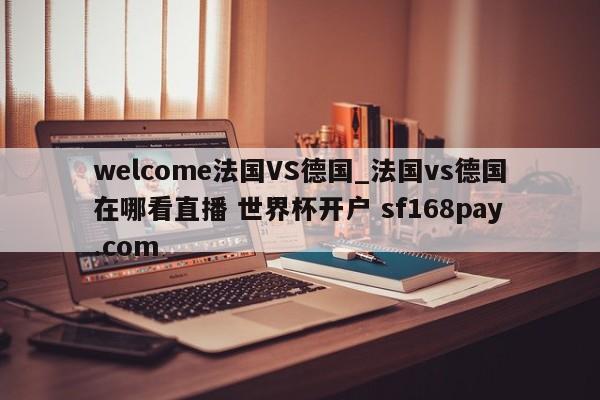 welcome法国VS德国_法国vs德国在哪看直播 世界杯开户 sf168pay.com