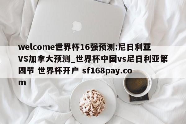 welcome世界杯16强预测:尼日利亚VS加拿大预测_世界杯中国vs尼日利亚第四节 世界杯开户 sf168pay.com