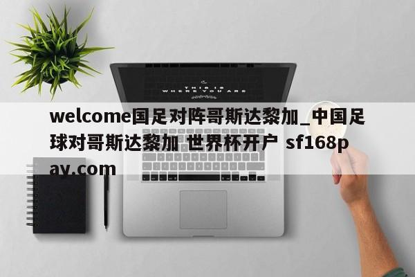 welcome国足对阵哥斯达黎加_中国足球对哥斯达黎加 世界杯开户 sf168pay.com