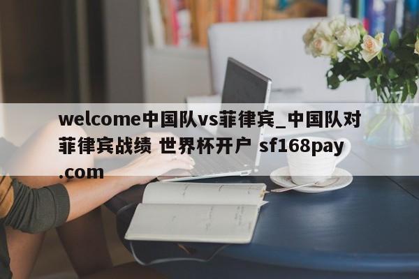 welcome中国队vs菲律宾_中国队对菲律宾战绩 世界杯开户 sf168pay.com