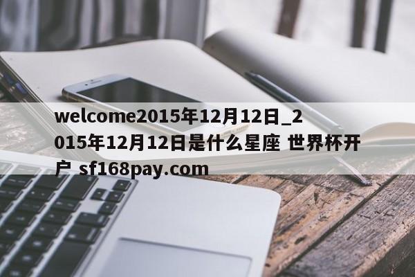 welcome2015年12月12日_2015年12月12日是什么星座 世界杯开户 sf168pay.com
