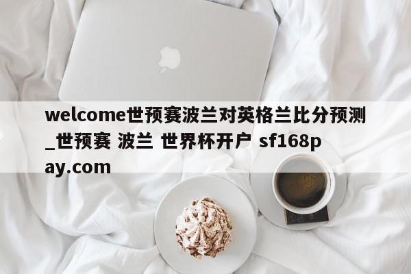 welcome世预赛波兰对英格兰比分预测_世预赛 波兰 世界杯开户 sf168pay.com