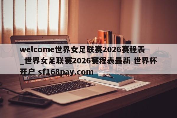 welcome世界女足联赛2026赛程表_世界女足联赛2026赛程表最新 世界杯开户 sf168pay.com