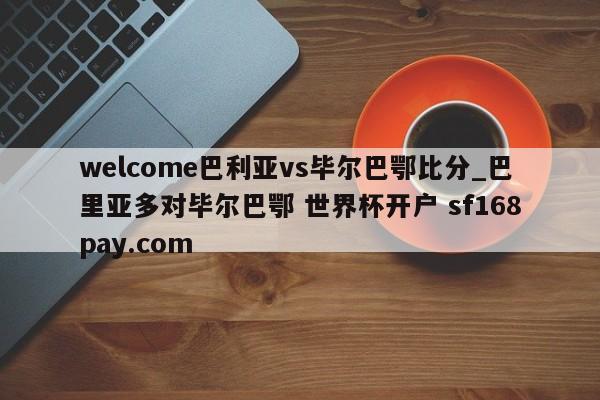 welcome巴利亚vs毕尔巴鄂比分_巴里亚多对毕尔巴鄂 世界杯开户 sf168pay.com