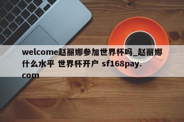 welcome赵丽娜参加世界杯吗_赵丽娜什么水平 世界杯开户 sf168pay.com