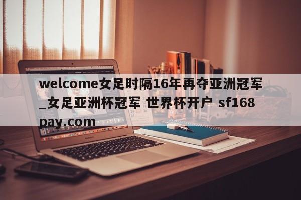 welcome女足时隔16年再夺亚洲冠军_女足亚洲杯冠军 世界杯开户 sf168pay.com