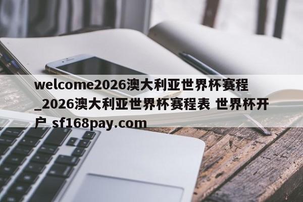 welcome2026澳大利亚世界杯赛程_2026澳大利亚世界杯赛程表 世界杯开户 sf168pay.com
