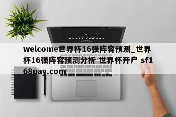 welcome世界杯16强阵容预测_世界杯16强阵容预测分析 世界杯开户 sf168pay.com