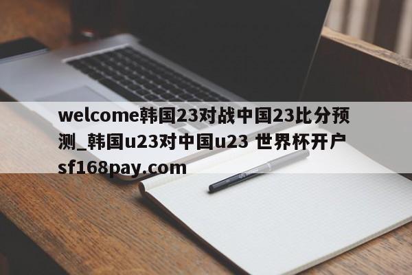 welcome韩国23对战中国23比分预测_韩国u23对中国u23 世界杯开户 sf168pay.com