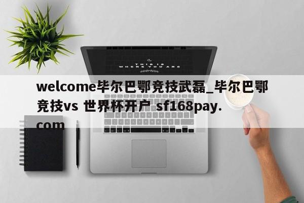 welcome毕尔巴鄂竞技武磊_毕尔巴鄂竞技vs 世界杯开户 sf168pay.com