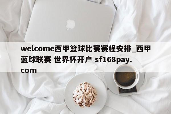 welcome西甲篮球比赛赛程安排_西甲蓝球联赛 世界杯开户 sf168pay.com