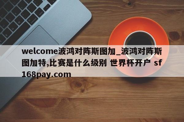 welcome波鸿对阵斯图加_波鸿对阵斯图加特,比赛是什么级别 世界杯开户 sf168pay.com
