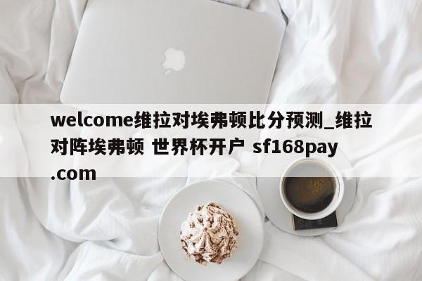 welcome维拉对埃弗顿比分预测_维拉对阵埃弗顿 世界杯开户 sf168pay.com
