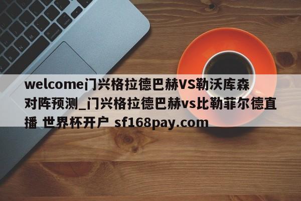 welcome门兴格拉德巴赫VS勒沃库森对阵预测_门兴格拉德巴赫vs比勒菲尔德直播 世界杯开户 sf168pay.com